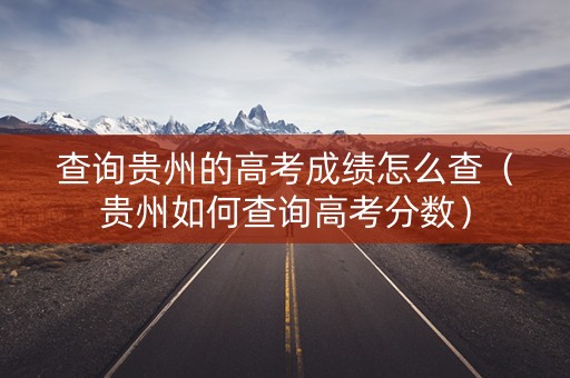 查询贵州的高考成绩怎么查（贵州如何查询高考分数）