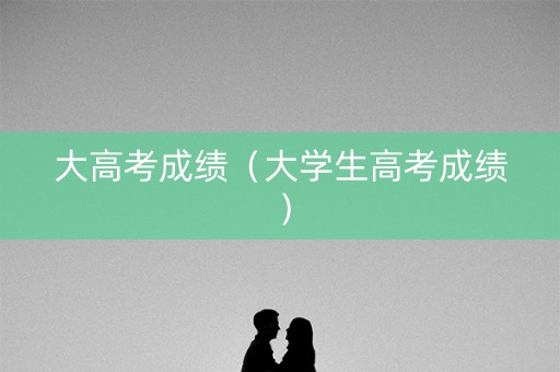 大高考成绩（大学生高考成绩）