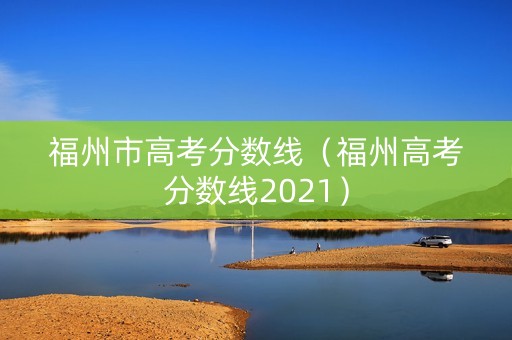 福州市高考分数线（福州高考分数线2021）