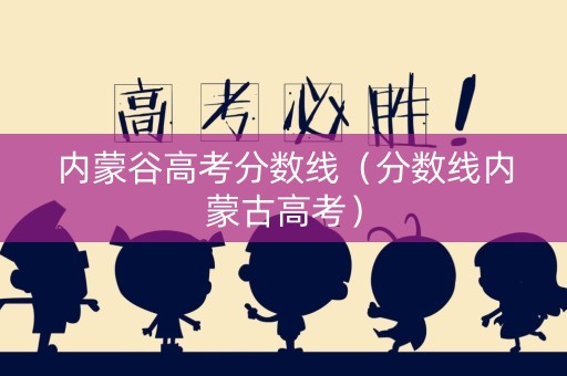 内蒙谷高考分数线（分数线内蒙古高考）