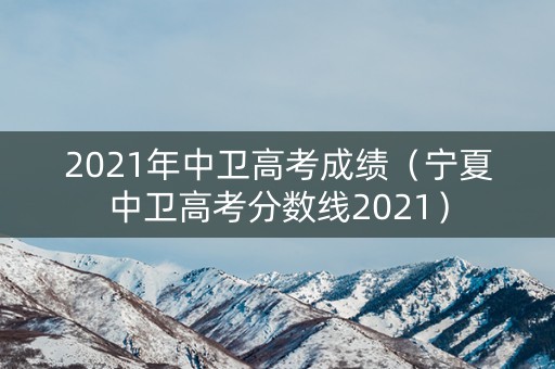 2021年中卫高考成绩（宁夏中卫高考分数线2021）