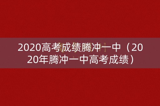 2020高考成绩腾冲一中（2020年腾冲一中高考成绩）