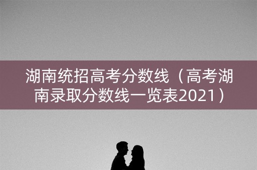 湖南统招高考分数线（高考湖南录取分数线一览表2021）