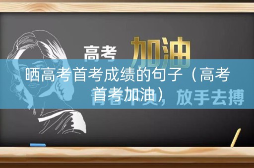 晒高考首考成绩的句子（高考首考加油）