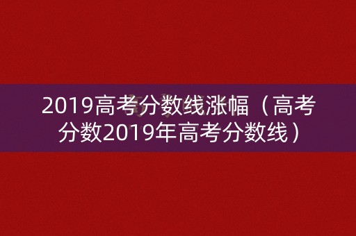 2019高考分数线涨幅（高考分数2019年高考分数线）