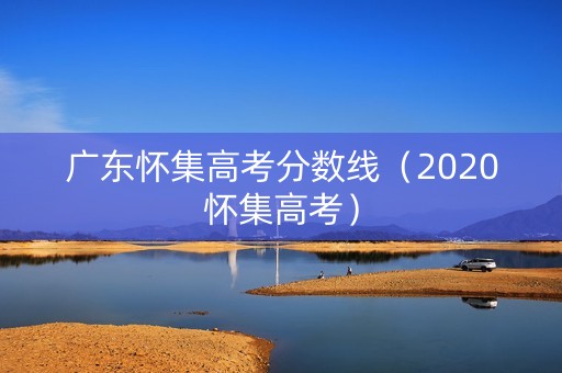 广东怀集高考分数线（2020怀集高考）