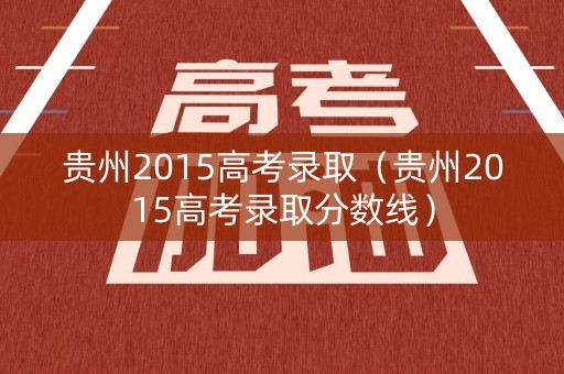 贵州2015高考录取（贵州2015高考录取分数线）