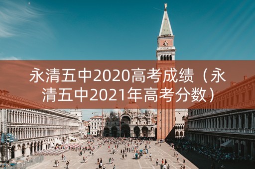 永清五中2020高考成绩(永清五中2021年高考分数) 永清五中2020高考成绩(永清五中2021年高考分数)