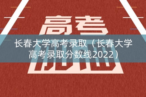 长春大学高考录取（长春大学高考录取分数线2022）