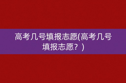 高考几号填报志愿(高考几号填报志愿？)
