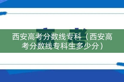 西安高考分数线专科（西安高考分数线专科生多少分）