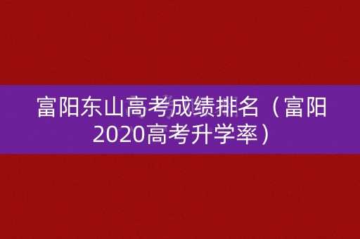 富阳东山高考成绩排名(富阳2020高考升学率) 富阳东山高考成绩排名(富阳2020高考升学率)