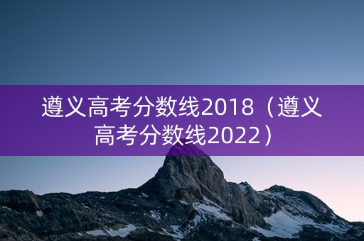 遵义高考分数线2018（遵义高考分数线2022）