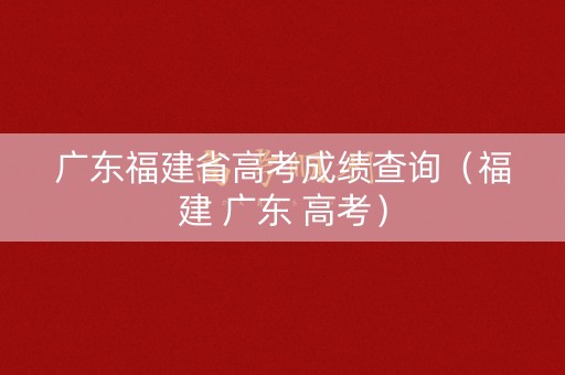 广东福建省高考成绩查询（福建 广东 高考）