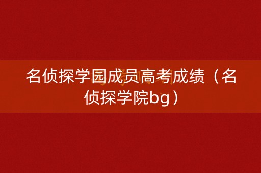 名侦探学园成员高考成绩（名侦探学院bg）