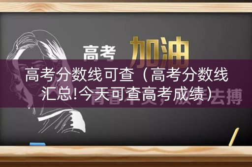 高考分数线可查（高考分数线汇总!今天可查高考成绩）