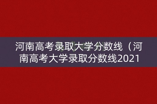 河南高考录取大学分数线(河南高考大学录取分数线2021) 河南高考录取大学分数线(河南高考大学录取分数线2021)