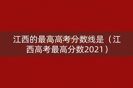 江西的最高高考分数线是（江西高考最高分数2021）