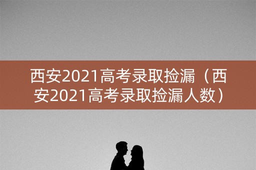 西安2021高考录取捡漏（西安2021高考录取捡漏人数）