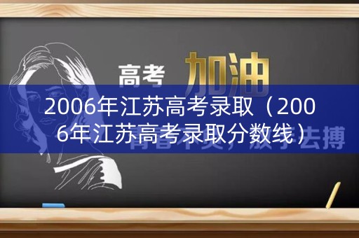 2006年江苏高考录取(2006年江苏高考录取分数线) 2006年江苏高考录取(2006年江苏高考录取分数线)