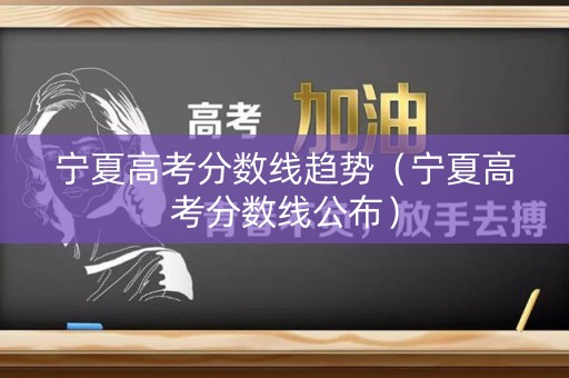 宁夏高考分数线趋势（宁夏高考分数线公布）