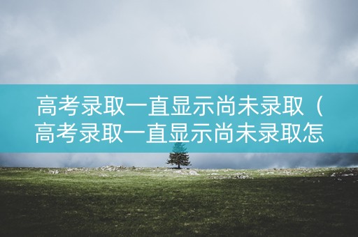 高考录取一直显示尚未录取(高考录取一直显示尚未录取怎么回事) 高考录取一直显示尚未录取(高考录取一直显示尚未录取怎么回事)
