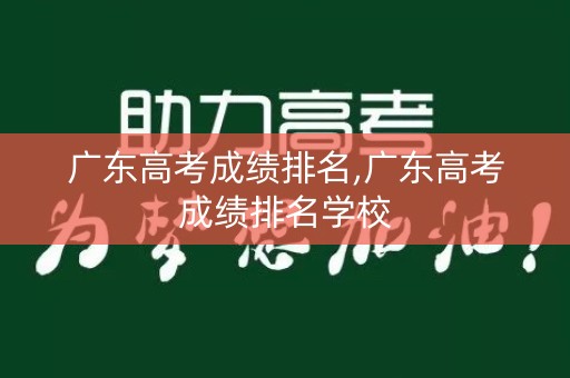 广东高考成绩排名,广东高考成绩排名学校