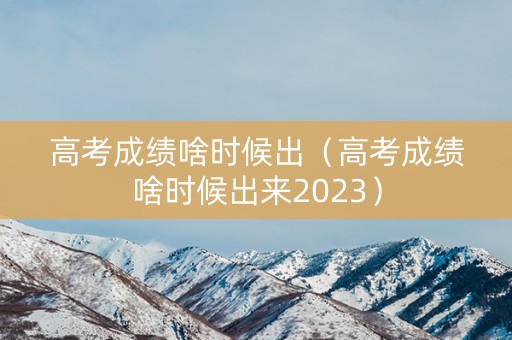 高考成绩啥时候出（高考成绩啥时候出来2023）