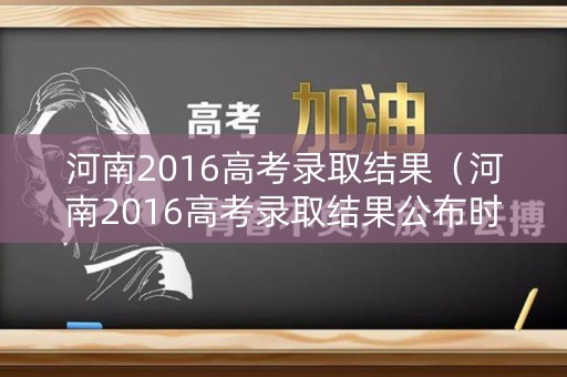 河南2016高考录取结果(河南2016高考录取结果公布时间) 河南2016高考录取结果(河南2016高考录取结果公布时间)