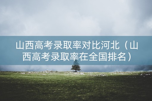 山西高考录取率对比河北（山西高考录取率在全国排名）