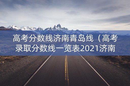 高考分数线济南青岛线（高考录取分数线一览表2021济南）