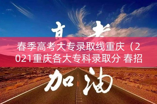 春季高考大专录取线重庆（2021重庆各大专科录取分 春招）