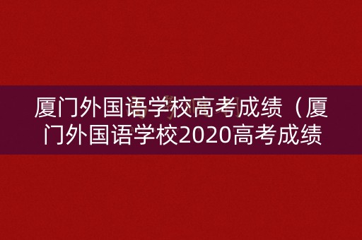 厦门外国语学校高考成绩（厦门外国语学校2020高考成绩）