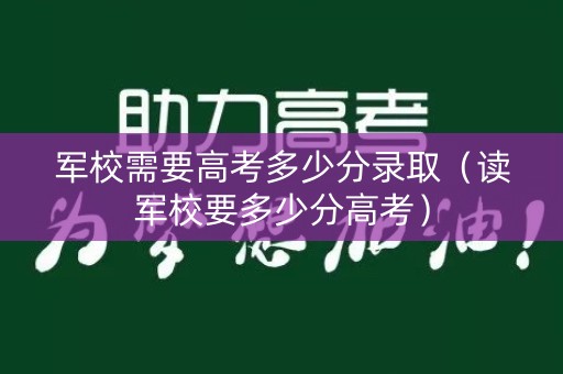 军校需要高考多少分录取(读军校要多少分高考) 军校需要高考多少分录取(读军校要多少分高考)