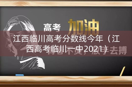 江西临川高考分数线今年（江西高考临川一中2021）