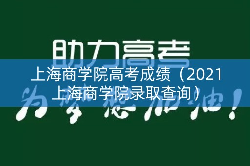 上海商学院高考成绩（2021上海商学院录取查询）