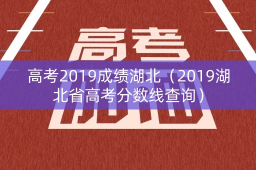 高考2019成绩湖北（2019湖北省高考分数线查询）