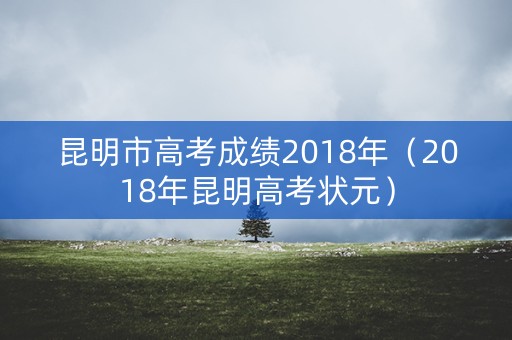 昆明市高考成绩2018年(2018年昆明高考状元) 昆明市高考成绩2018年(2018年昆明高考状元)