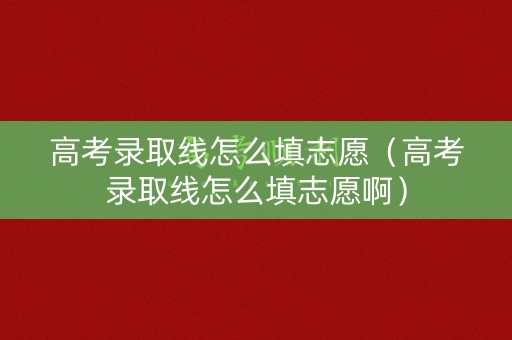 高考录取线怎么填志愿（高考录取线怎么填志愿啊）
