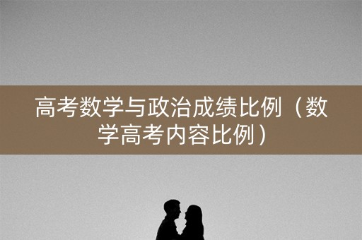 高考数学与政治成绩比例(数学高考内容比例) 高考数学与政治成绩比例(数学高考内容比例)