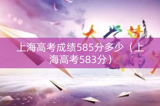 上海高考成绩585分多少(上海高考583分) 上海高考成绩585分多少(上海高考583分)
