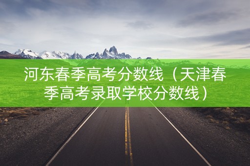 河东春季高考分数线(天津春季高考录取学校分数线) 河东春季高考分数线(天津春季高考录取学校分数线)