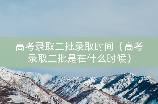 高考录取二批录取时间(高考录取二批是在什么时候) 高考录取二批录取时间(高考录取二批是在什么时候)