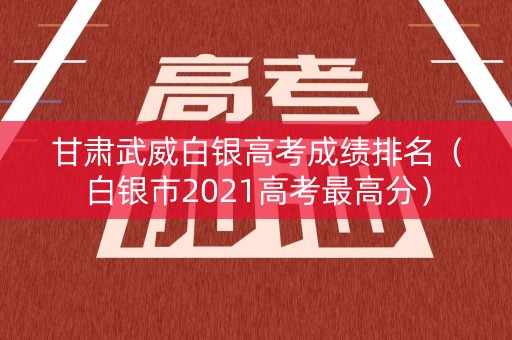 甘肃武威白银高考成绩排名（白银市2021高考最高分）
