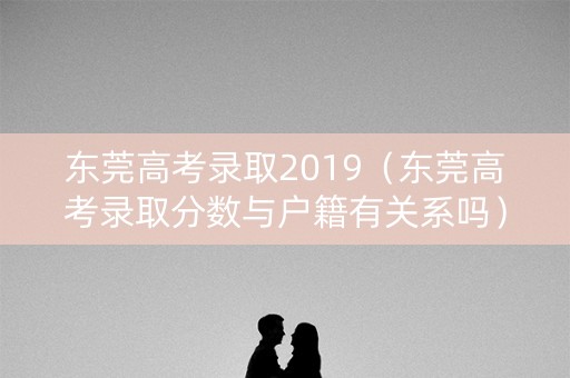 东莞高考录取2019（东莞高考录取分数与户籍有关系吗）