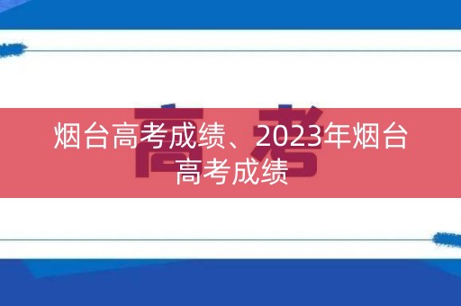 烟台高考成绩、2023年烟台高考成绩