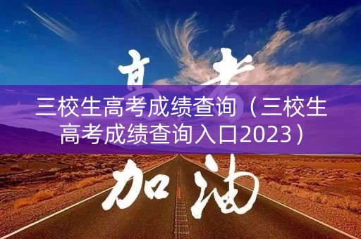 三校生高考成绩查询(三校生高考成绩查询入口2023) 三校生高考成绩查询(三校生高考成绩查询入口2023)