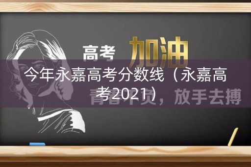 今年永嘉高考分数线(永嘉高考2021) 今年永嘉高考分数线(永嘉高考2021)