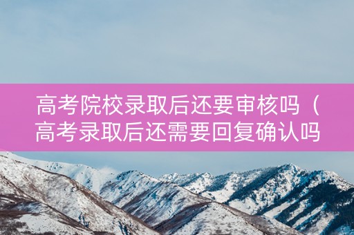 高考院校录取后还要审核吗（高考录取后还需要回复确认吗2020）