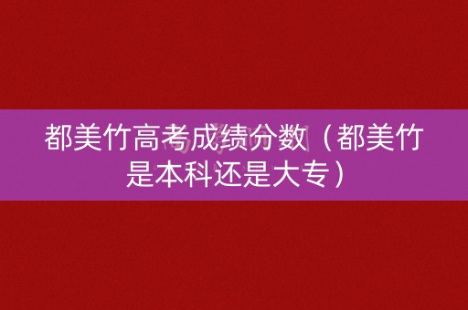都美竹高考成绩分数（都美竹是本科还是大专）